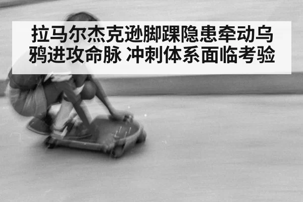 拉马尔杰克逊脚踝隐患牵动乌鸦进攻命脉 冲刺体系面临考验