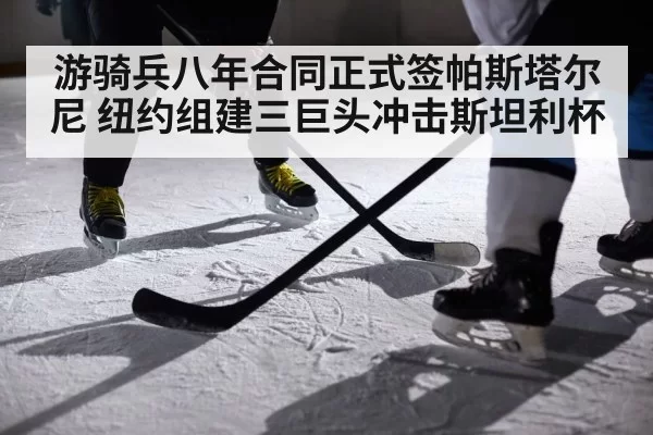 游骑兵八年合同正式签帕斯塔尔尼 纽约组建三巨头冲击斯坦利杯