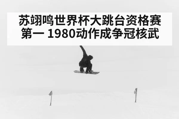 苏翊鸣世界杯大跳台资格赛第一 1980动作成争冠核武