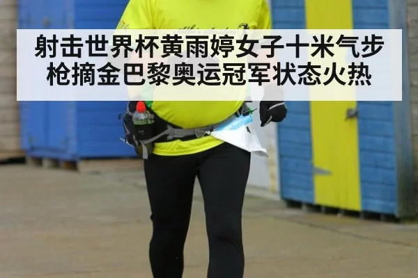 射击世界杯黄雨婷女子十米气步枪摘金巴黎奥运冠军状态火热