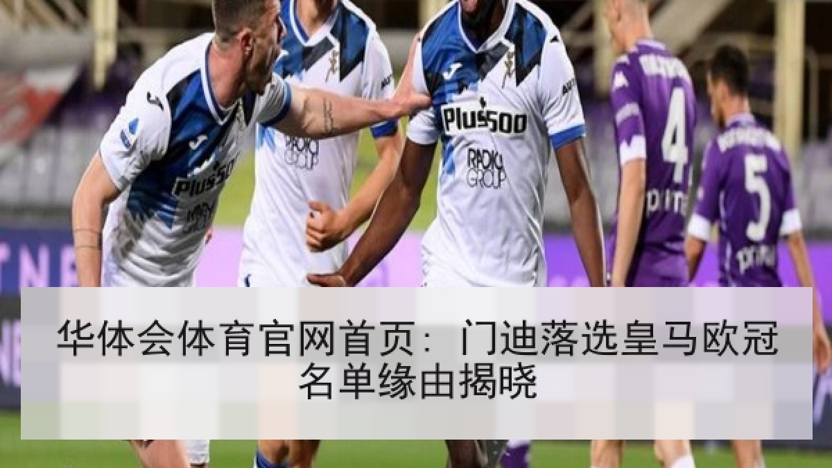 华体会体育官网首页: 门迪落选皇马欧冠名单缘由揭晓