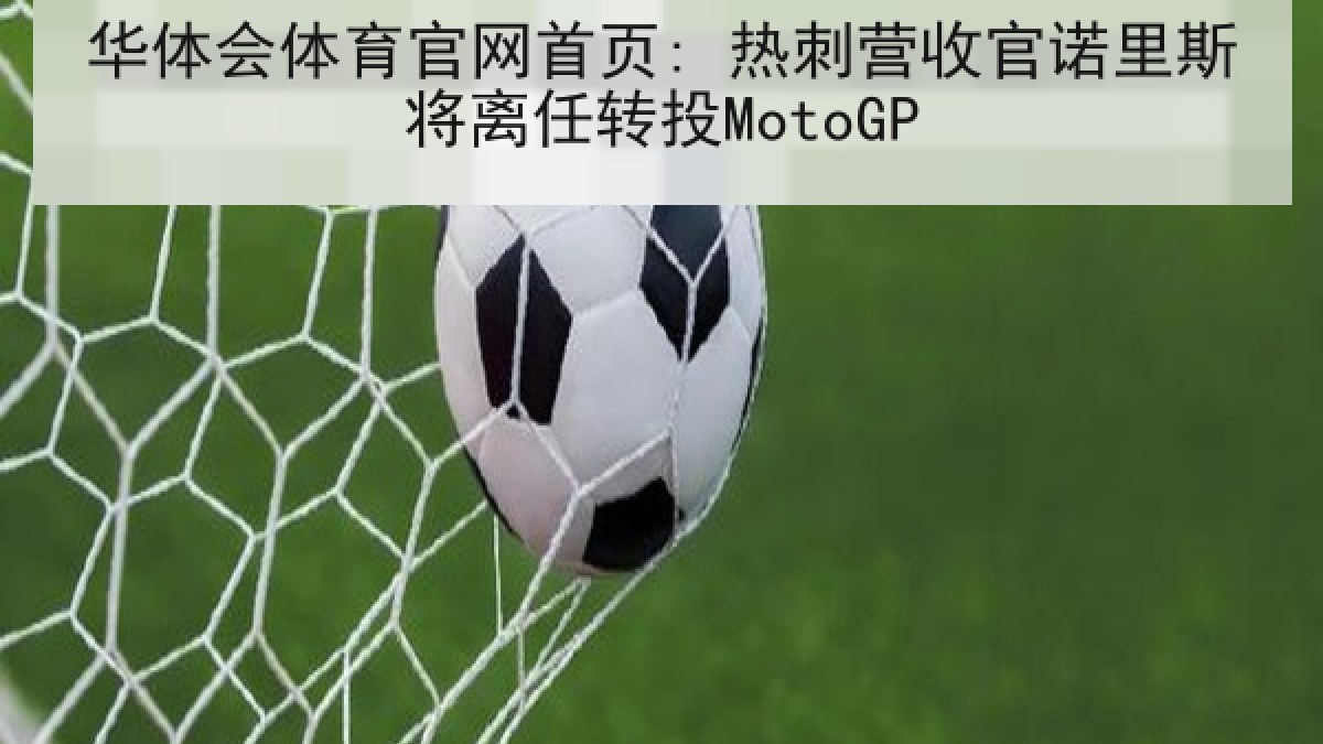 华体会体育官网首页: 热刺营收官诺里斯将离任转投MotoGP 华体会体育官网首页: 热刺营收官诺里斯将离任转投MotoGP