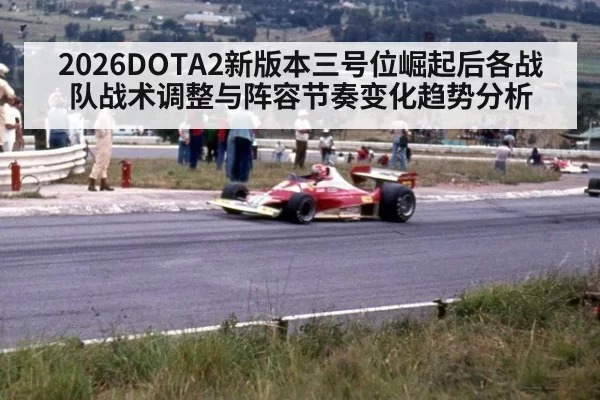 2026DOTA2新版本三号位崛起后各战队战术调整与阵容节奏变化趋势分析